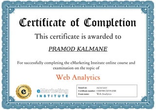 Certificate of Completion
This certificate is awarded to
PRAMOD KALMANE
For successfully completing the eMarketing Institute online course and
examination on the topic of
Web Analytics
Issued on:
Certificate number:
Exam name:
05/10/2017
CERT00134539-EMI
Web Analytics
 