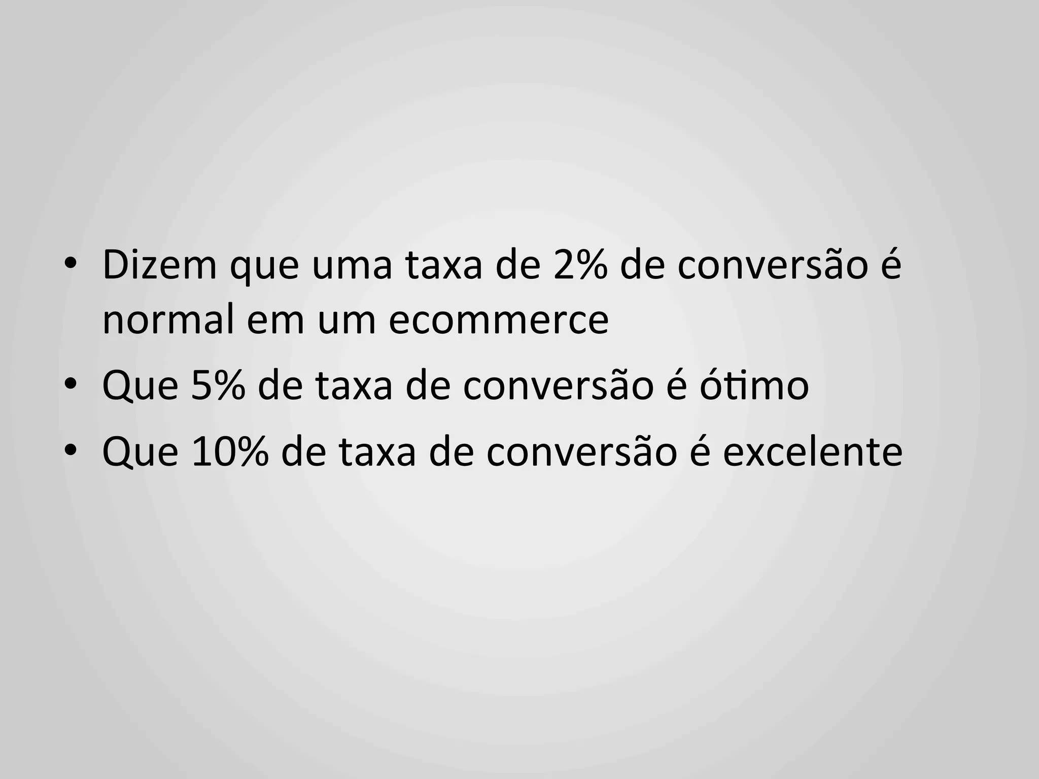 •  Dizem	
  que	
  uma	
  taxa	
  de	
  2%	
  de	
  conversão	
  é	
  
   normal	
  em	
  um	
  ecommerce	
  
•  Que	
  5%	
  de	
  taxa	
  de	
  conversão	
  é	
  ó1mo	
  
•  Que	
  10%	
  de	
  taxa	
  de	
  conversão	
  é	
  excelente	
  
 