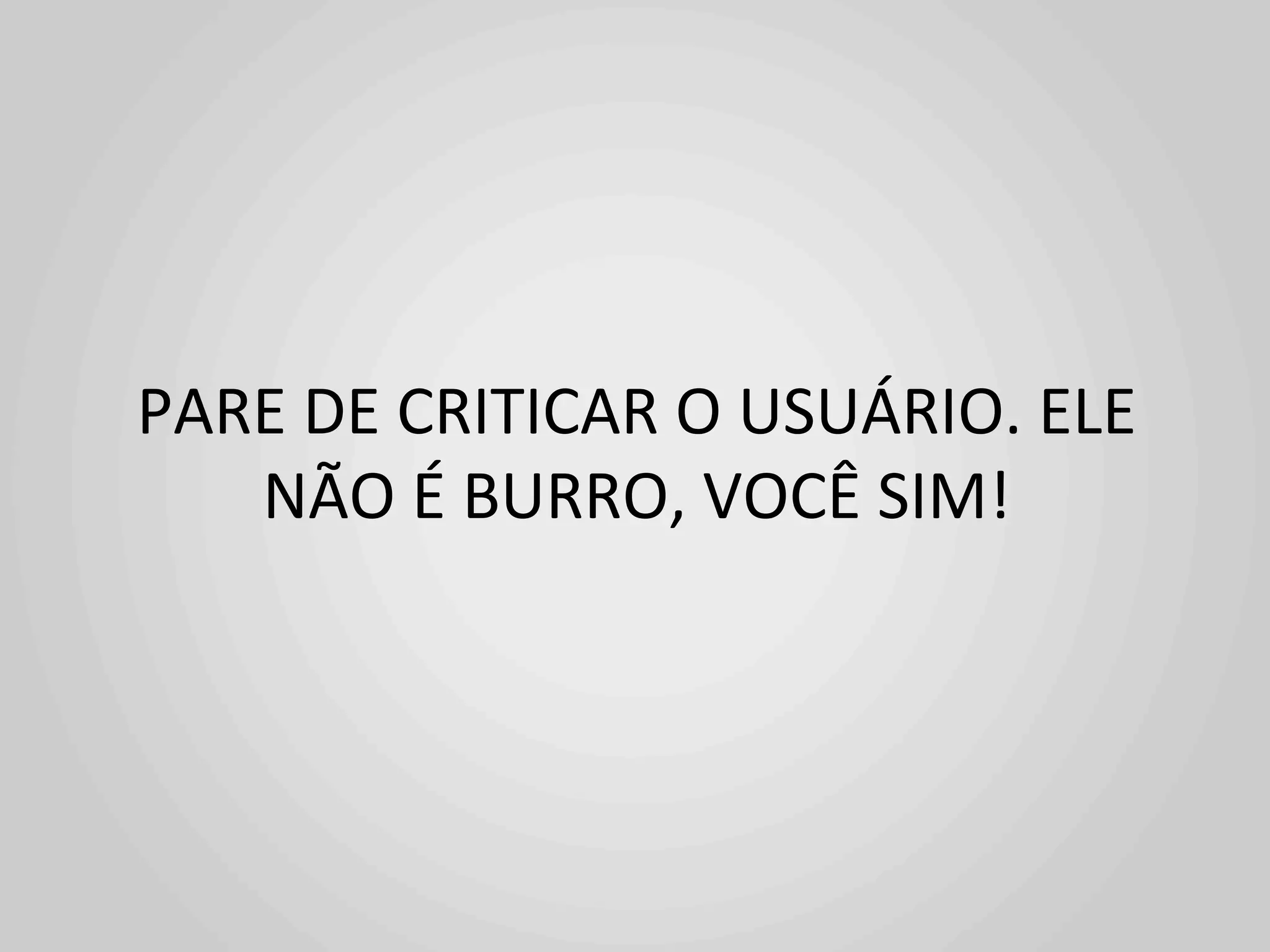 PARE	
  DE	
  CRITICAR	
  O	
  USUÁRIO.	
  ELE	
  
   NÃO	
  É	
  BURRO,	
  VOCÊ	
  SIM!	
  
 