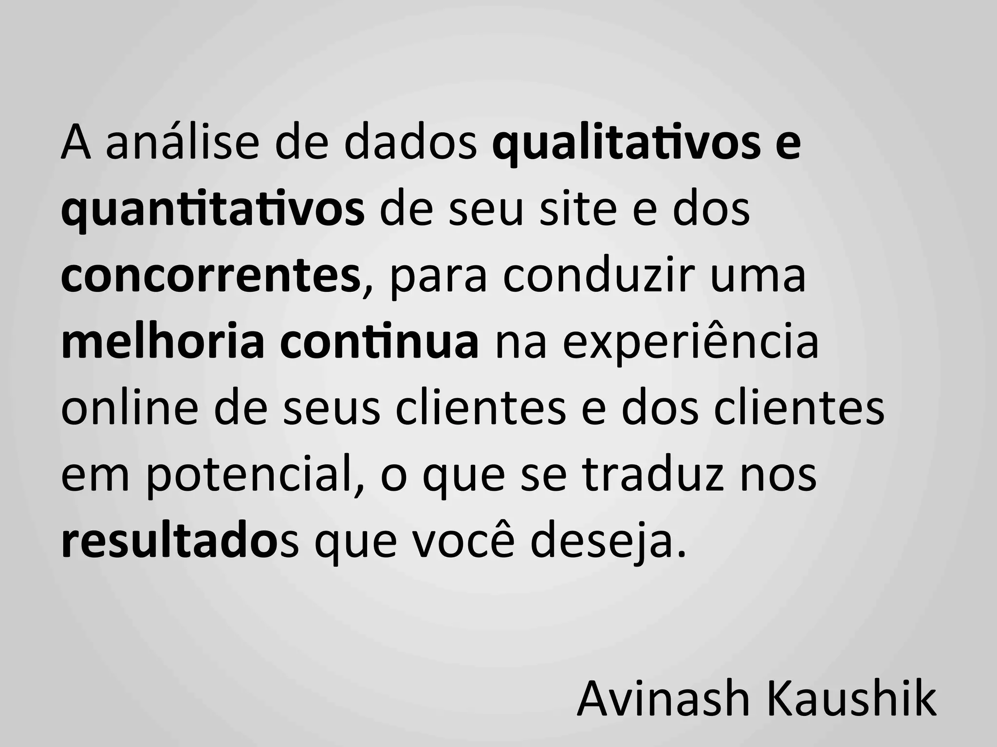 A	
  análise	
  de	
  dados	
  qualita'vos	
  e	
  
quan'ta'vos	
  de	
  seu	
  site	
  e	
  dos	
  
concorrentes,	
  para	
  conduzir	
  uma	
  
melhoria	
  con'nua	
  na	
  experiência	
  
online	
  de	
  seus	
  clientes	
  e	
  dos	
  clientes	
  
em	
  potencial,	
  o	
  que	
  se	
  traduz	
  nos	
  
resultados	
  que	
  você	
  deseja.	
  
	
  
                                    Avinash	
  Kaushik	
  
 