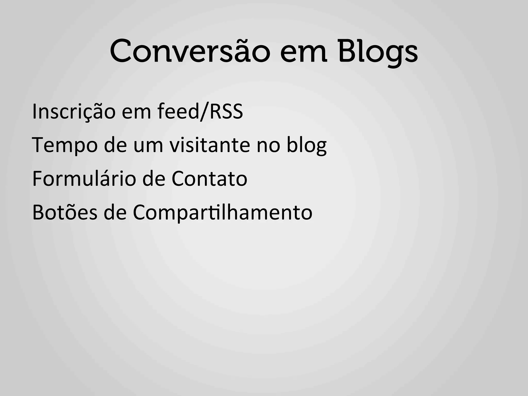 Conversão em Blogs
Inscrição	
  em	
  feed/RSS	
  
Tempo	
  de	
  um	
  visitante	
  no	
  blog	
  
Formulário	
  de	
  Contato	
  
Botões	
  de	
  Compar1lhamento	
  
 