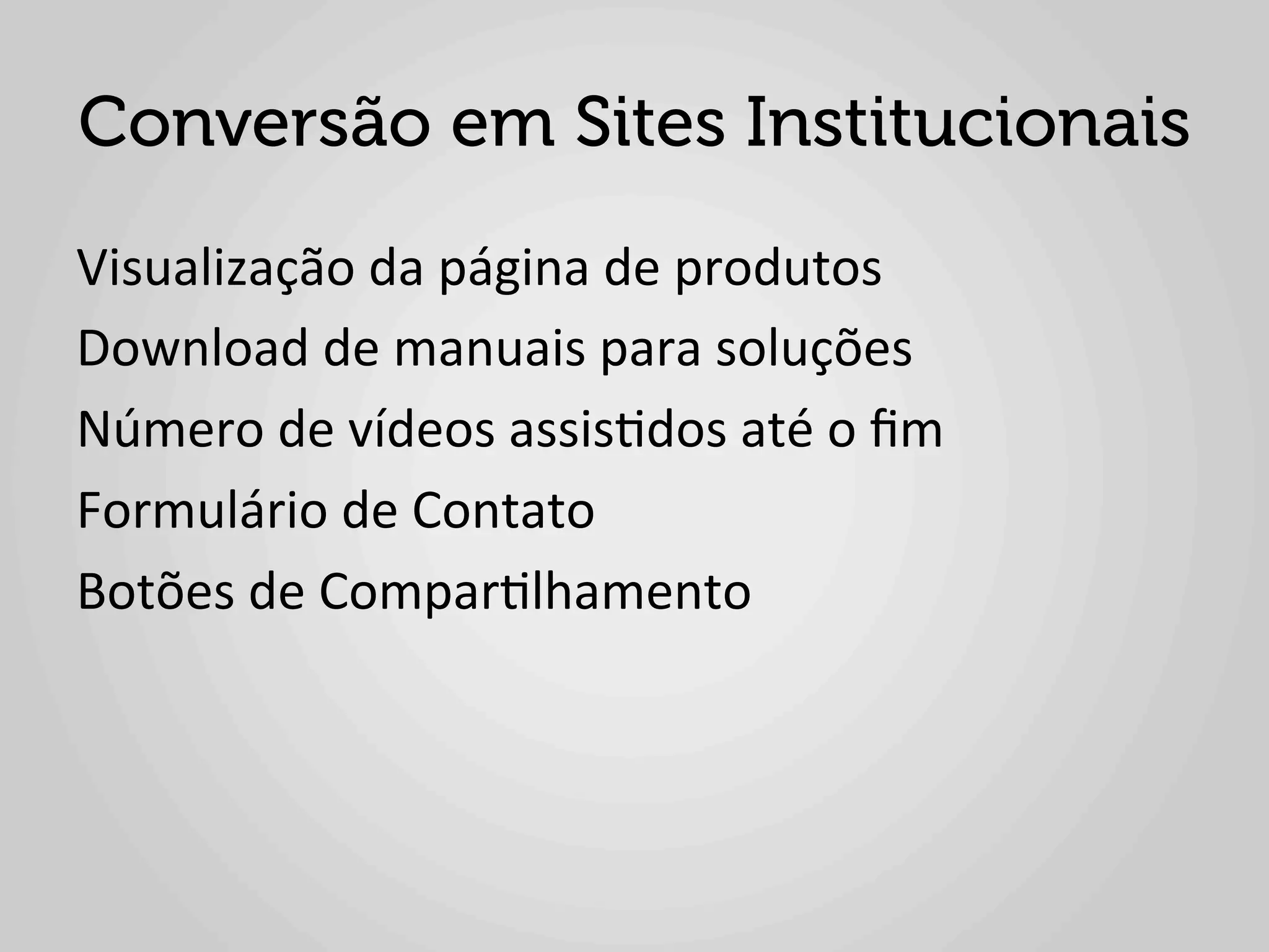 Conversão em Sites Institucionais
Visualização	
  da	
  página	
  de	
  produtos	
  
Download	
  de	
  manuais	
  para	
  soluções	
  
Número	
  de	
  vídeos	
  assis1dos	
  até	
  o	
  ﬁm	
  
Formulário	
  de	
  Contato	
  
Botões	
  de	
  Compar1lhamento	
  
	
  
	
  
 