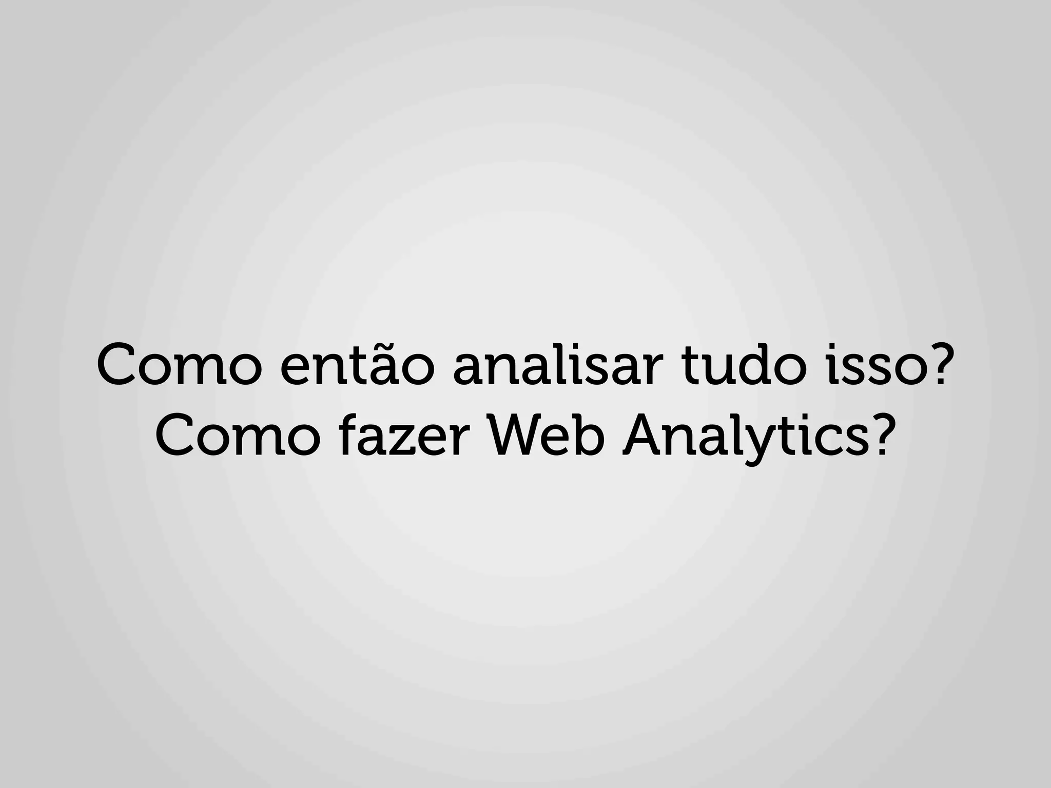  
                     	
  
       Como então analisar tudo isso?
        Como fazer Web Analytics?
 