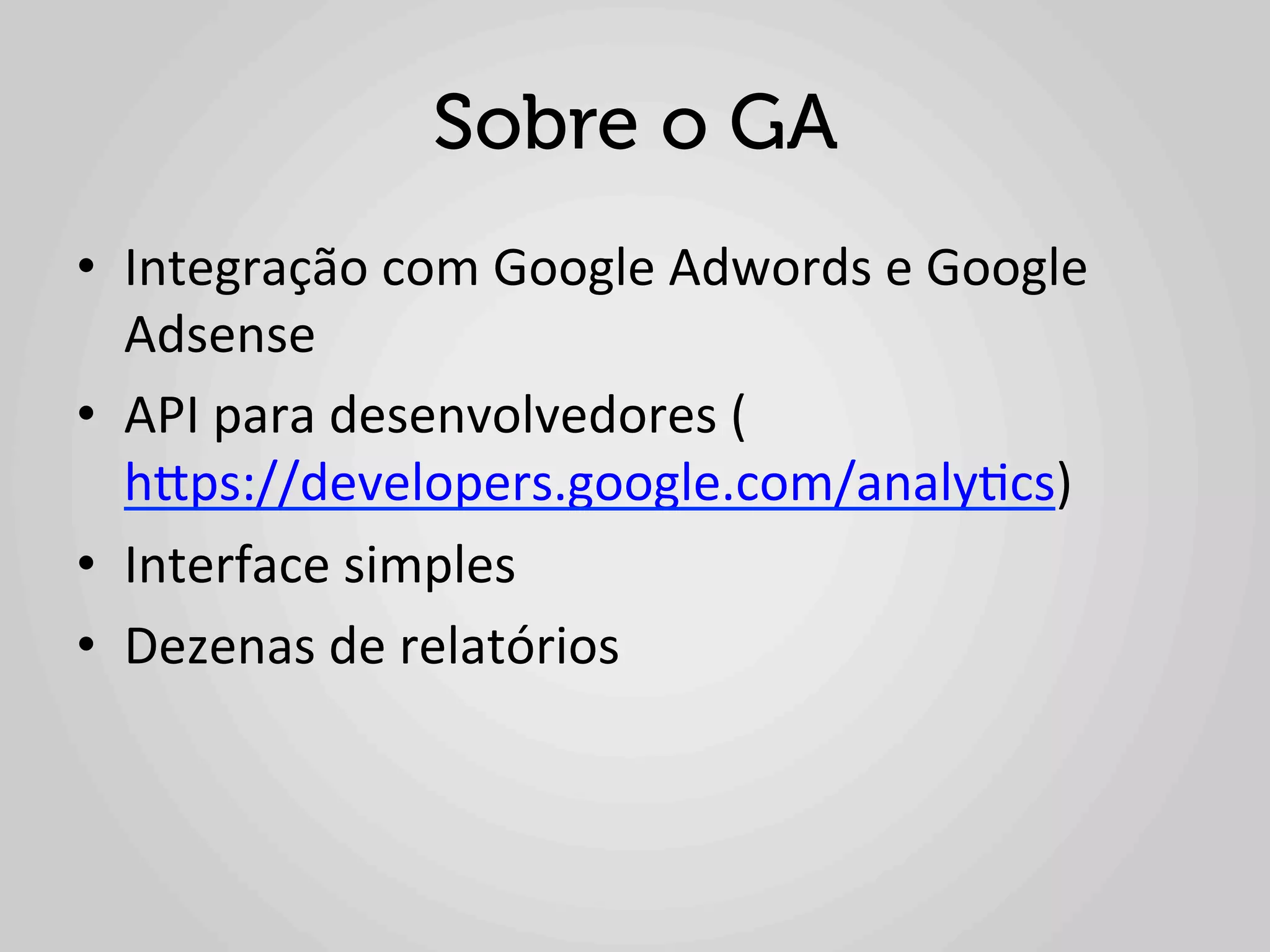 Sobre o GA
•  Integração	
  com	
  Google	
  Adwords	
  e	
  Google	
  
   Adsense	
  
•  API	
  para	
  desenvolvedores	
  (
   hlps://developers.google.com/analy1cs)	
  
•  Interface	
  simples	
  
•  Dezenas	
  de	
  relatórios	
  
 