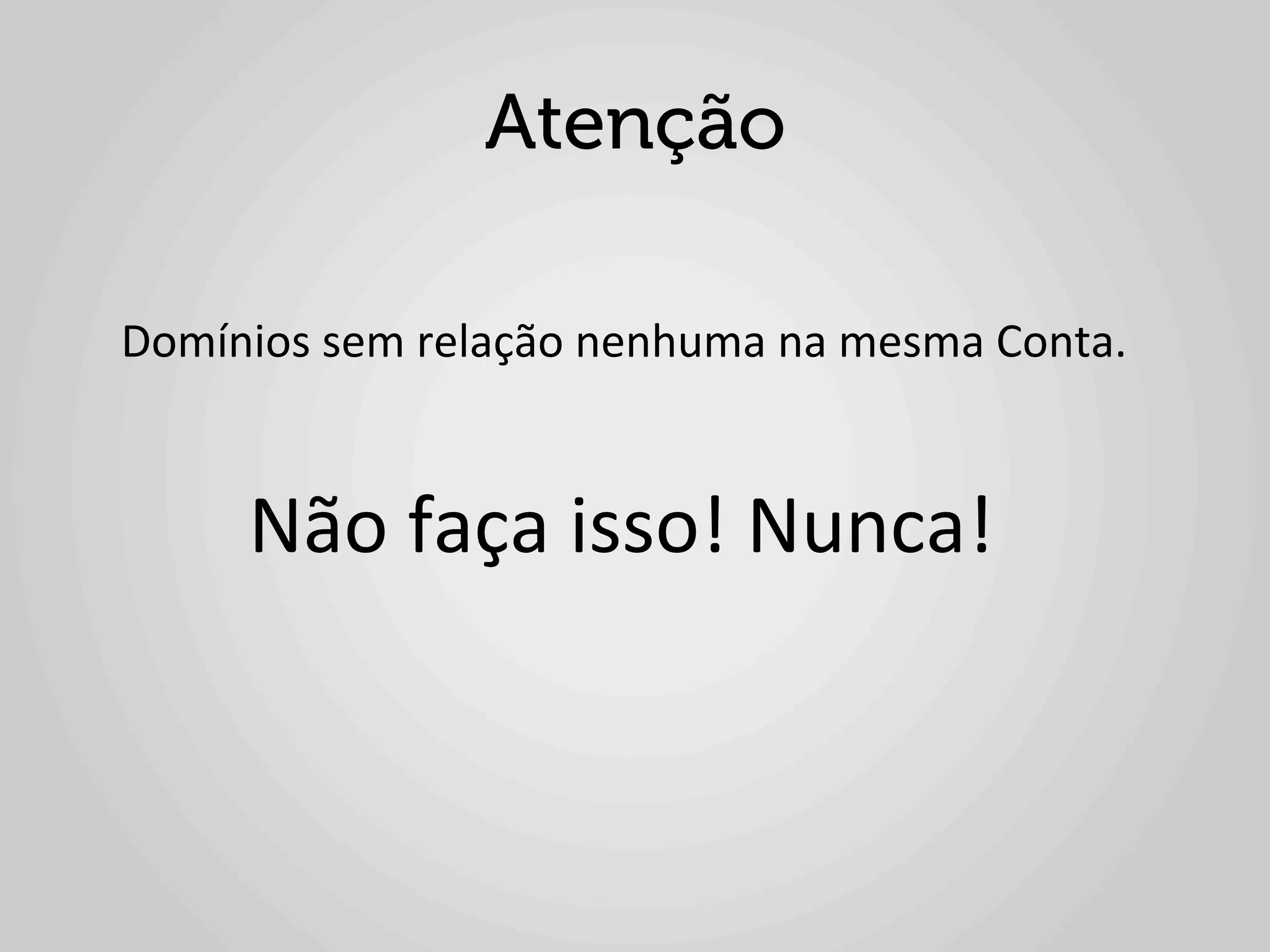 Atenção
	
  
	
  	
  	
  	
  Domínios	
  sem	
  relação	
  nenhuma	
  na	
  mesma	
  Conta.	
  	
  
	
  

	
  	
  	
  	
  	
  	
  	
  	
  	
  Não	
  faça	
  isso!	
  Nunca!	
  
 