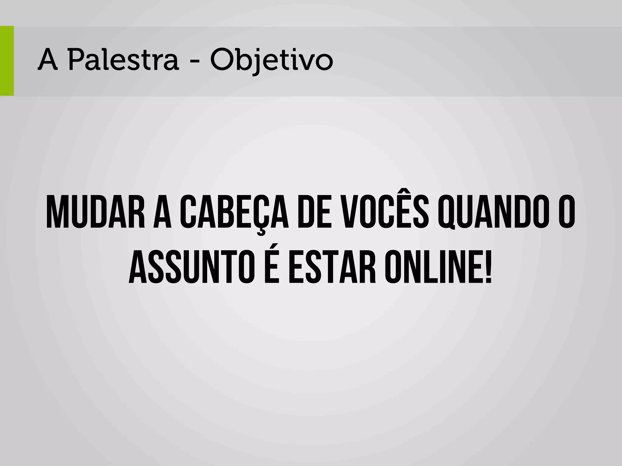 A Palestra - Objetivo




Mudar a cabeça de vocês quando o
    assunto é estar online!
 