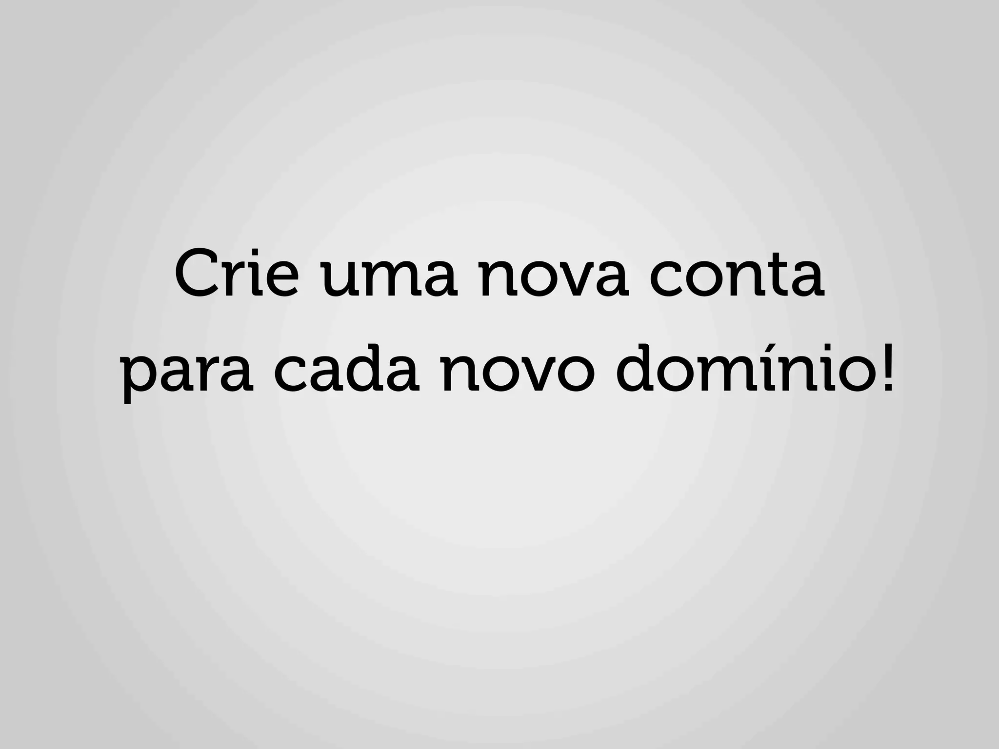 Crie uma nova conta
para cada novo domínio!
 