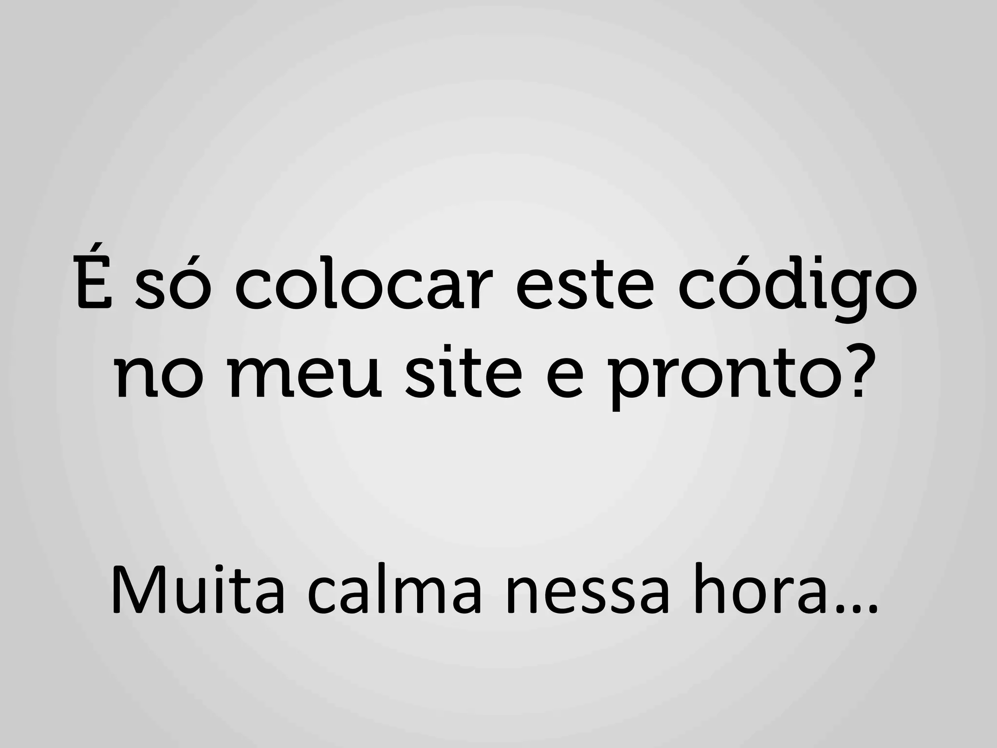 É só colocar este código
 no meu site e pronto?
               	
  
 Muita	
  calma	
  nessa	
  hora…	
  
 