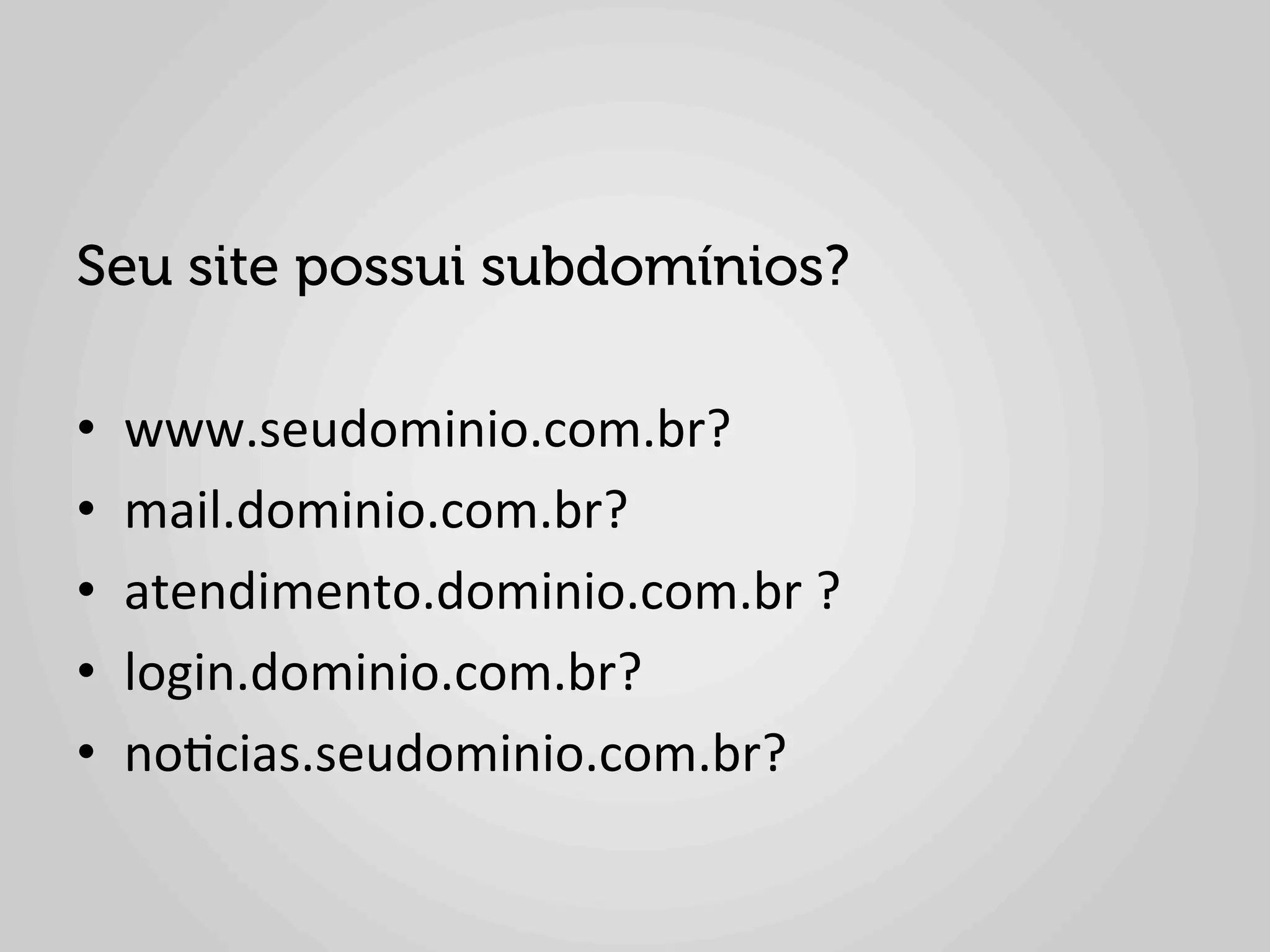 Seu site possui subdomínios?

•    www.seudominio.com.br?	
  
•    mail.dominio.com.br?	
  
•    atendimento.dominio.com.br	
  ?	
  
•    login.dominio.com.br?	
  
•    no1cias.seudominio.com.br?	
  
 