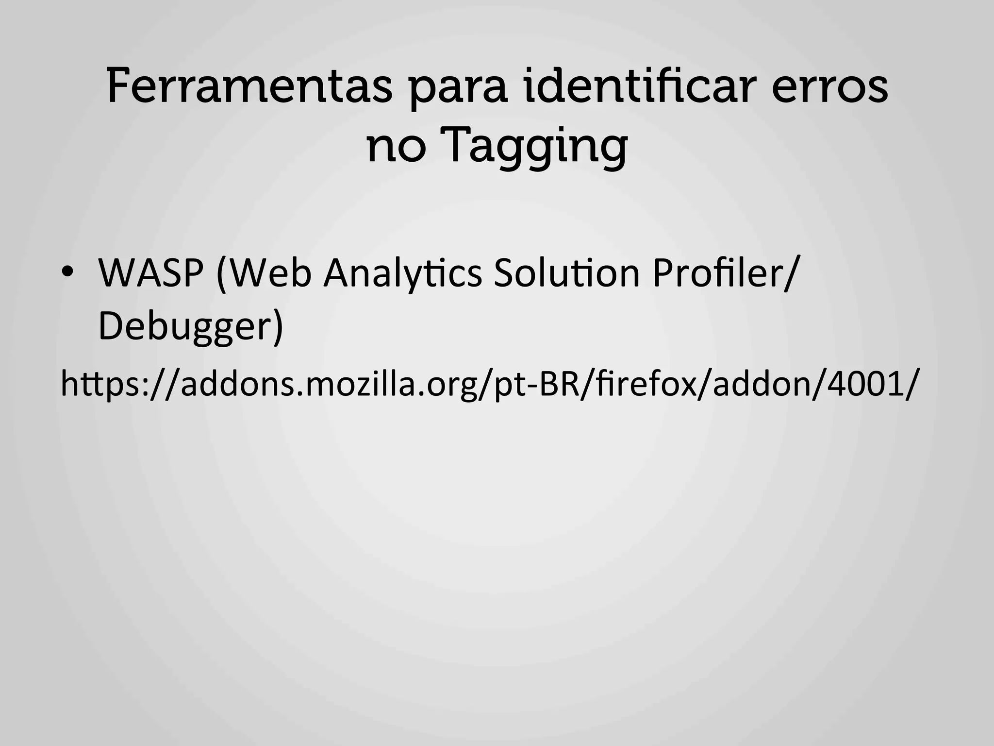 Ferramentas para identiﬁcar erros
                 no Tagging
	
  
•  WASP	
  (Web	
  Analy1cs	
  Solu1on	
  Proﬁler/
     Debugger)	
  
hlps://addons.mozilla.org/pt-­‐BR/ﬁrefox/addon/4001/	
  	
  
	
  
 