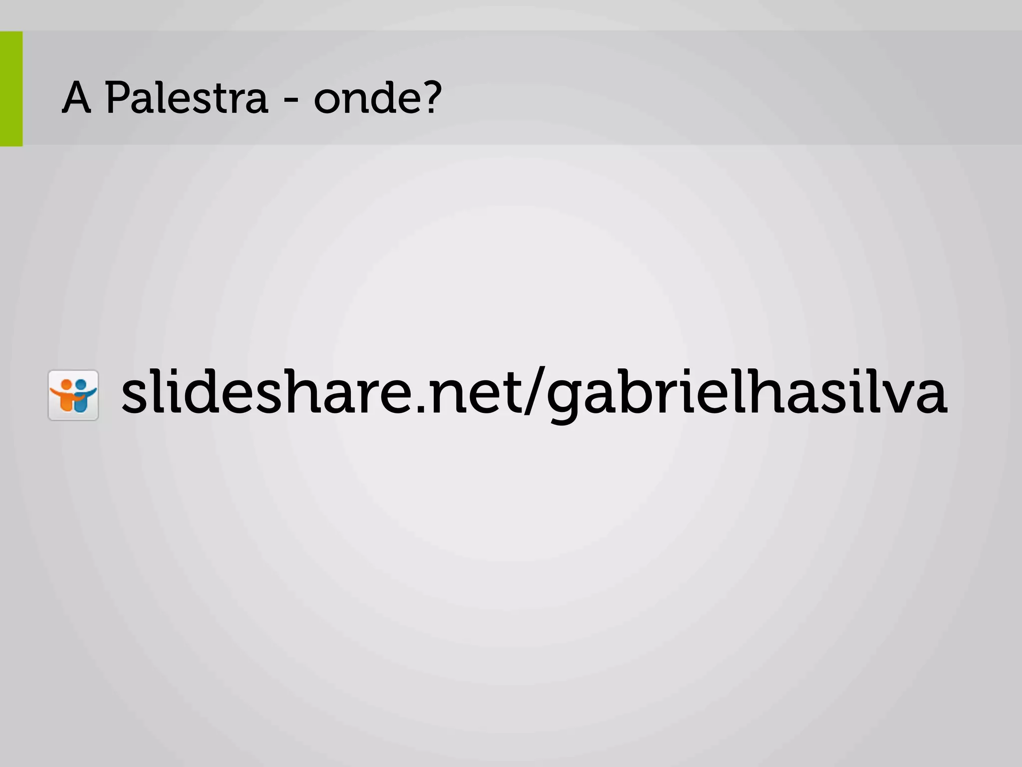A Palestra - onde?




  slideshare.net/gabrielhasilva
 