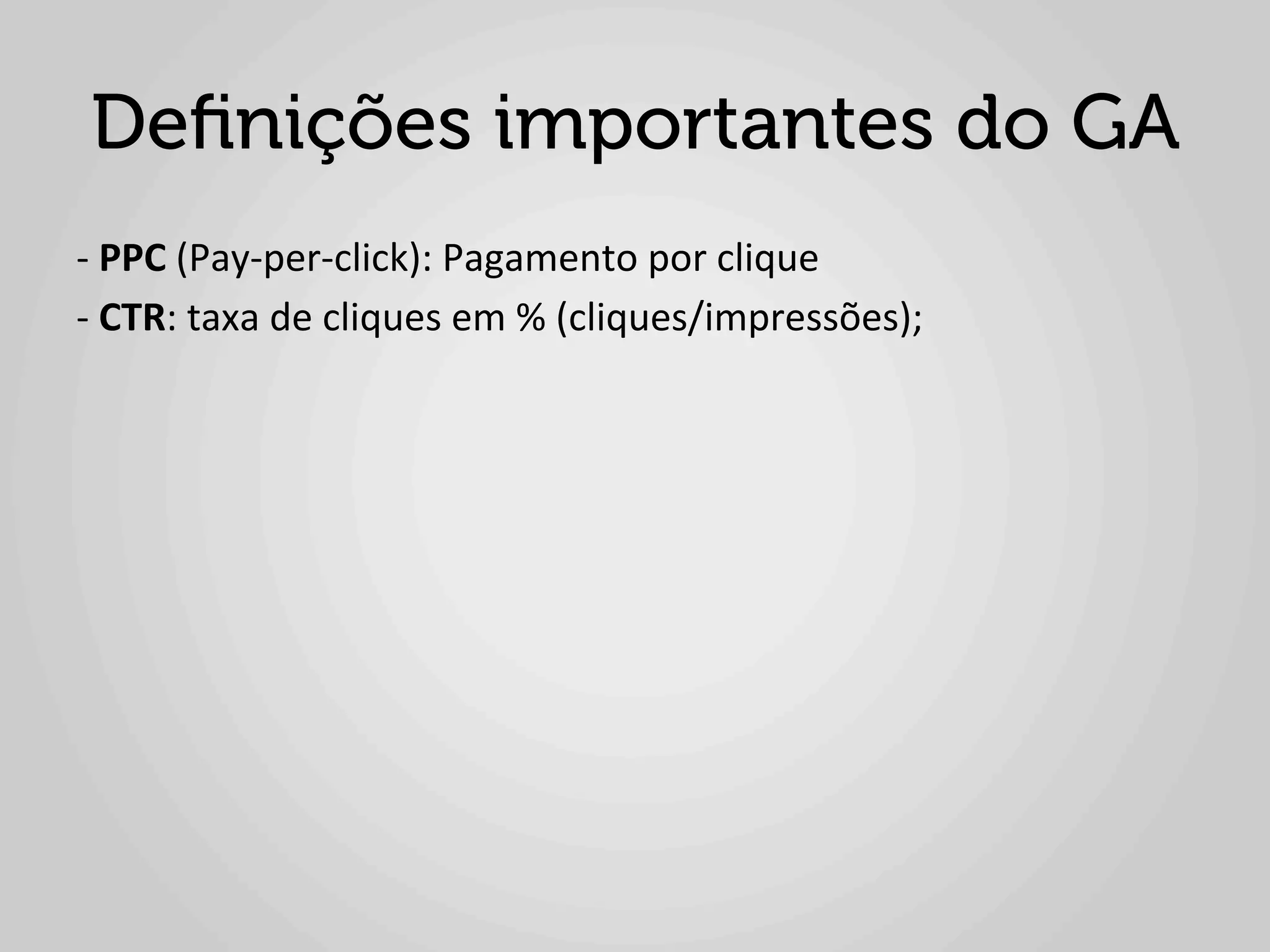 Deﬁnições importantes do GA
-­‐	
  PPC	
  (Pay-­‐per-­‐click):	
  Pagamento	
  por	
  clique	
  
-­‐	
  CTR:	
  taxa	
  de	
  cliques	
  em	
  %	
  (cliques/impressões);	
  
 