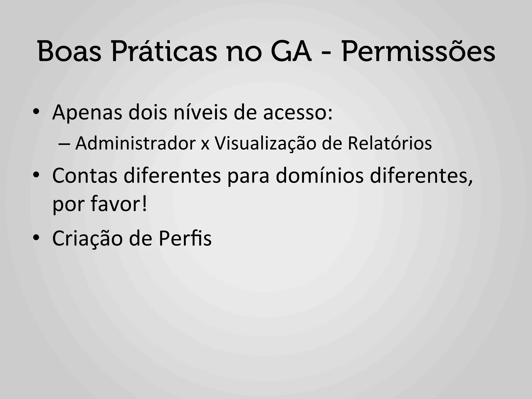 Boas Práticas no GA - Permissões
•  Apenas	
  dois	
  níveis	
  de	
  acesso:	
  	
  
    –  Administrador	
  x	
  Visualização	
  de	
  Relatórios	
  
•  Contas	
  diferentes	
  para	
  domínios	
  diferentes,	
  
   por	
  favor!	
  
•  Criação	
  de	
  Perﬁs	
  
 