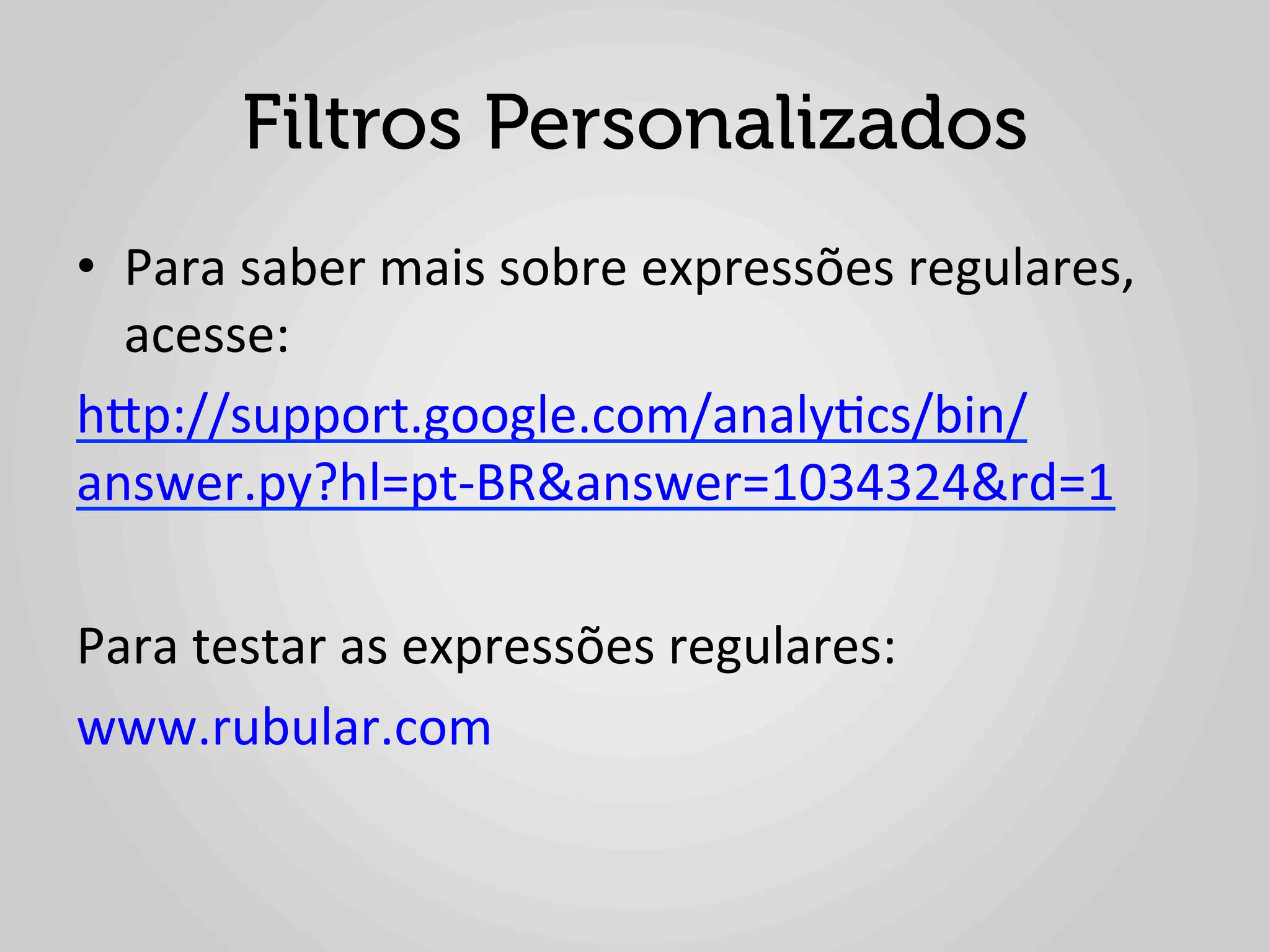 Filtros Personalizados
•  Para	
  saber	
  mais	
  sobre	
  expressões	
  regulares,	
  
     acesse:	
  	
  
hlp://support.google.com/analy1cs/bin/
answer.py?hl=pt-­‐BR&answer=1034324&rd=1	
  
	
  
Para	
  testar	
  as	
  expressões	
  regulares:	
  	
  
www.rubular.com	
  	
  
	
  
 