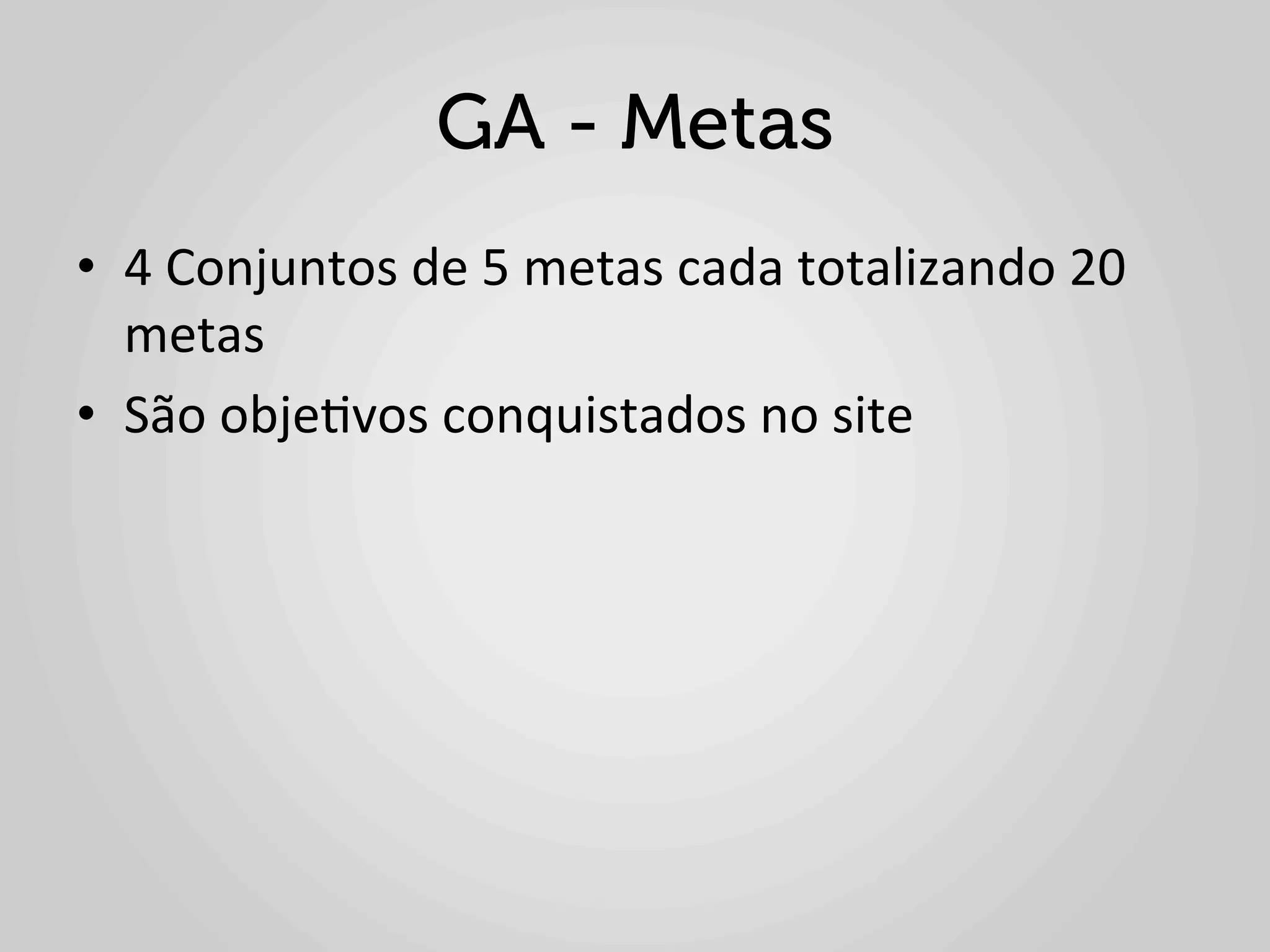 GA - Metas
•  4	
  Conjuntos	
  de	
  5	
  metas	
  cada	
  totalizando	
  20	
  
     metas	
  
•  São	
  obje1vos	
  conquistados	
  no	
  site	
  
	
  
 
