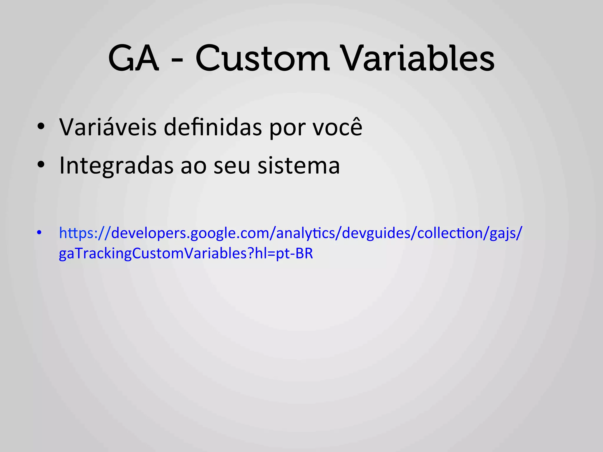 GA - Custom Variables
•  Variáveis	
  deﬁnidas	
  por	
  você	
  
•  Integradas	
  ao	
  seu	
  sistema	
  

•  hlps://developers.google.com/analy1cs/devguides/collec1on/gajs/
   gaTrackingCustomVariables?hl=pt-­‐BR	
  
 
