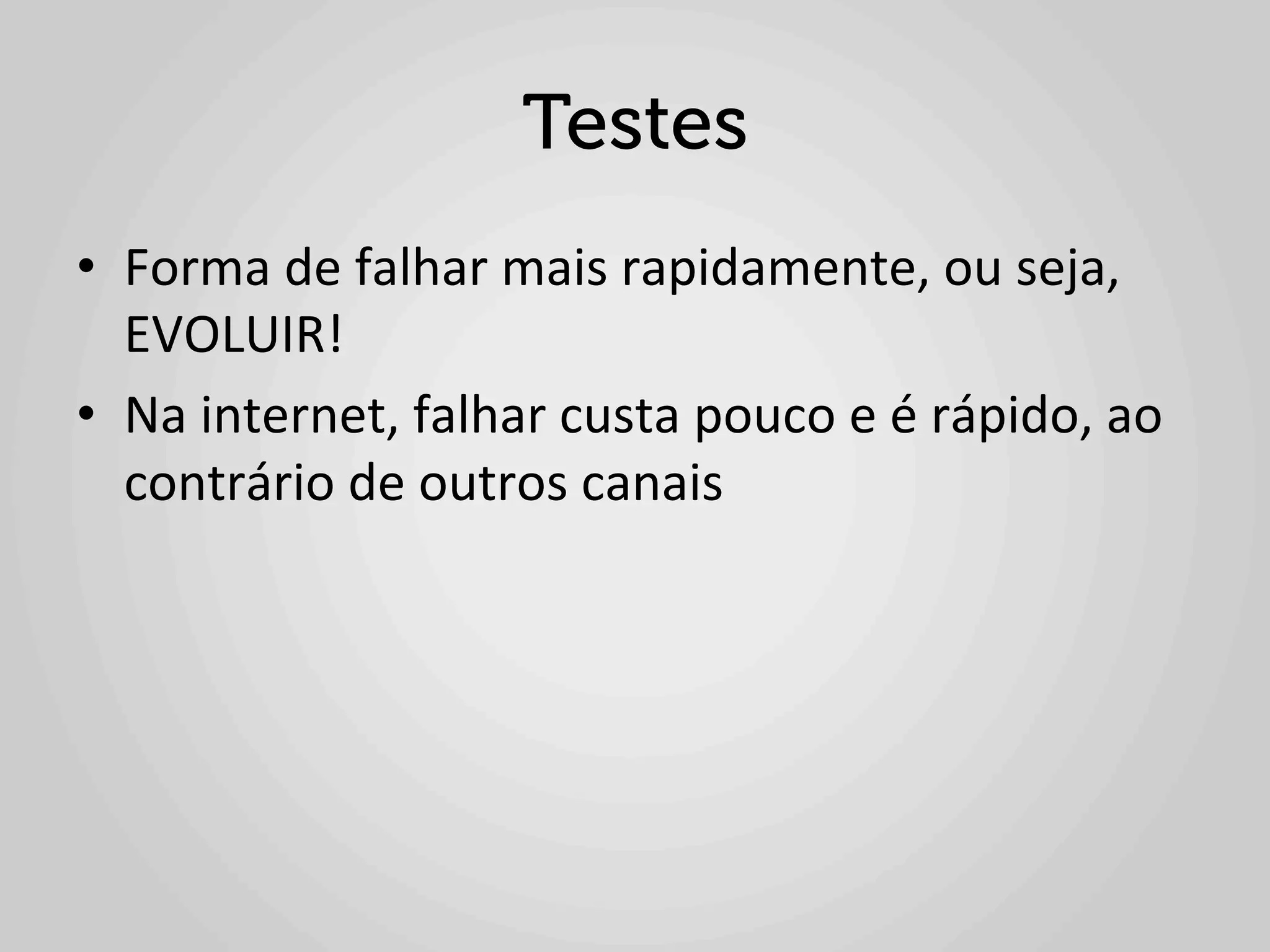 Testes
•  Forma	
  de	
  falhar	
  mais	
  rapidamente,	
  ou	
  seja,	
  
   EVOLUIR!	
  
•  Na	
  internet,	
  falhar	
  custa	
  pouco	
  e	
  é	
  rápido,	
  ao	
  
   contrário	
  de	
  outros	
  canais	
  
 