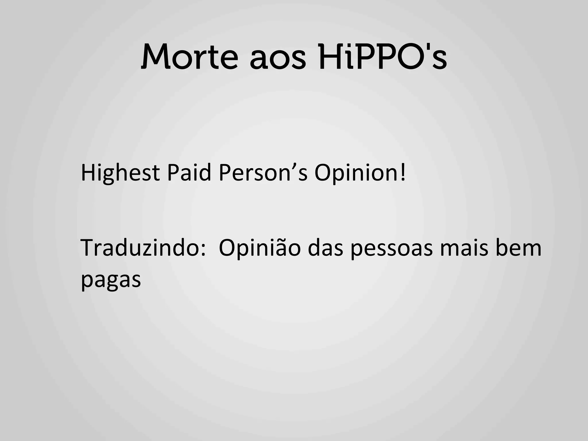 Morte aos HiPPO's

	
  
Highest	
  Paid	
  Person’s	
  Opinion!	
  
	
  
Traduzindo:	
  	
  Opinião	
  das	
  pessoas	
  mais	
  bem	
  
pagas	
  
 