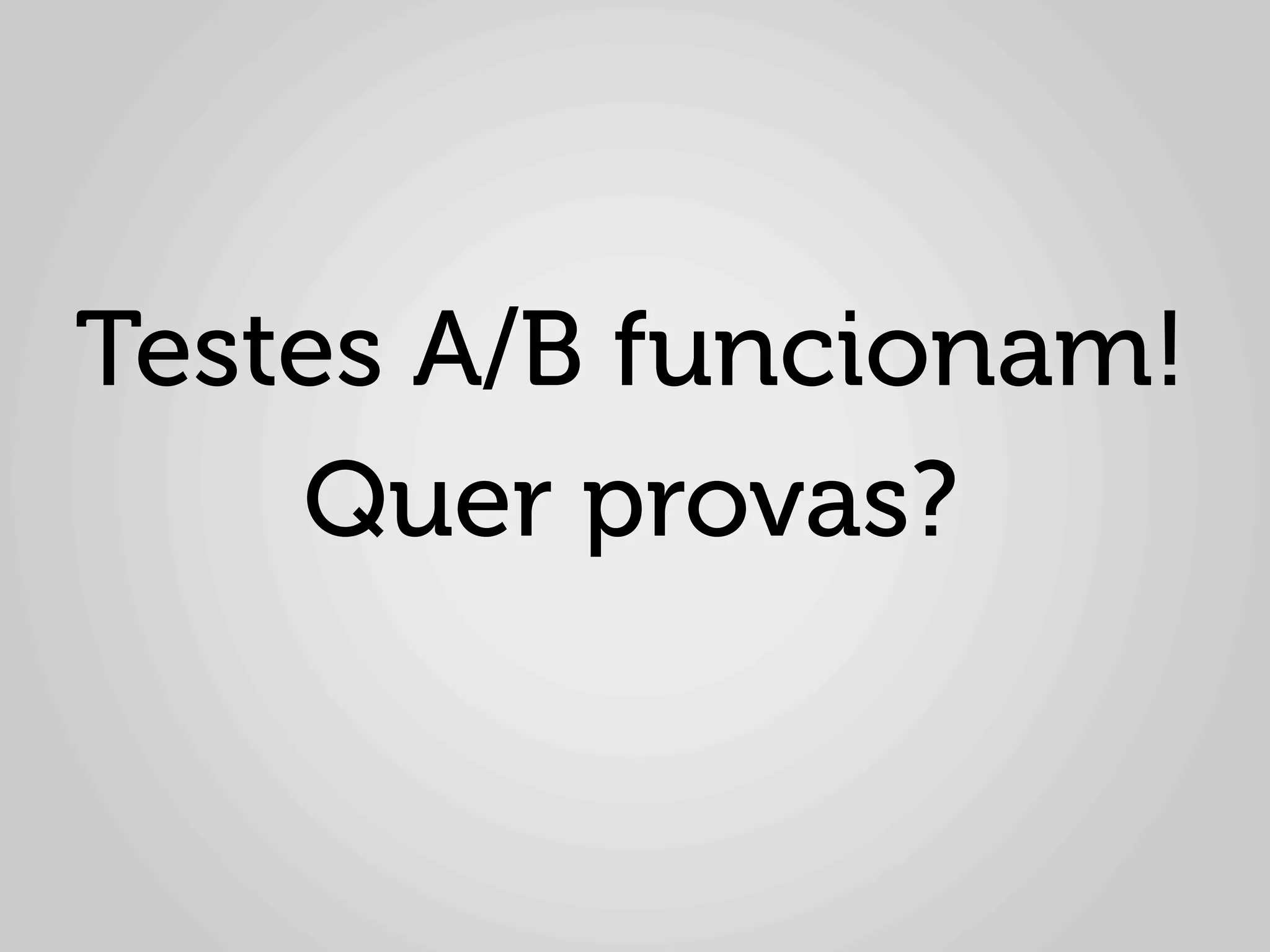 Testes A/B funcionam!
    Quer provas?
 