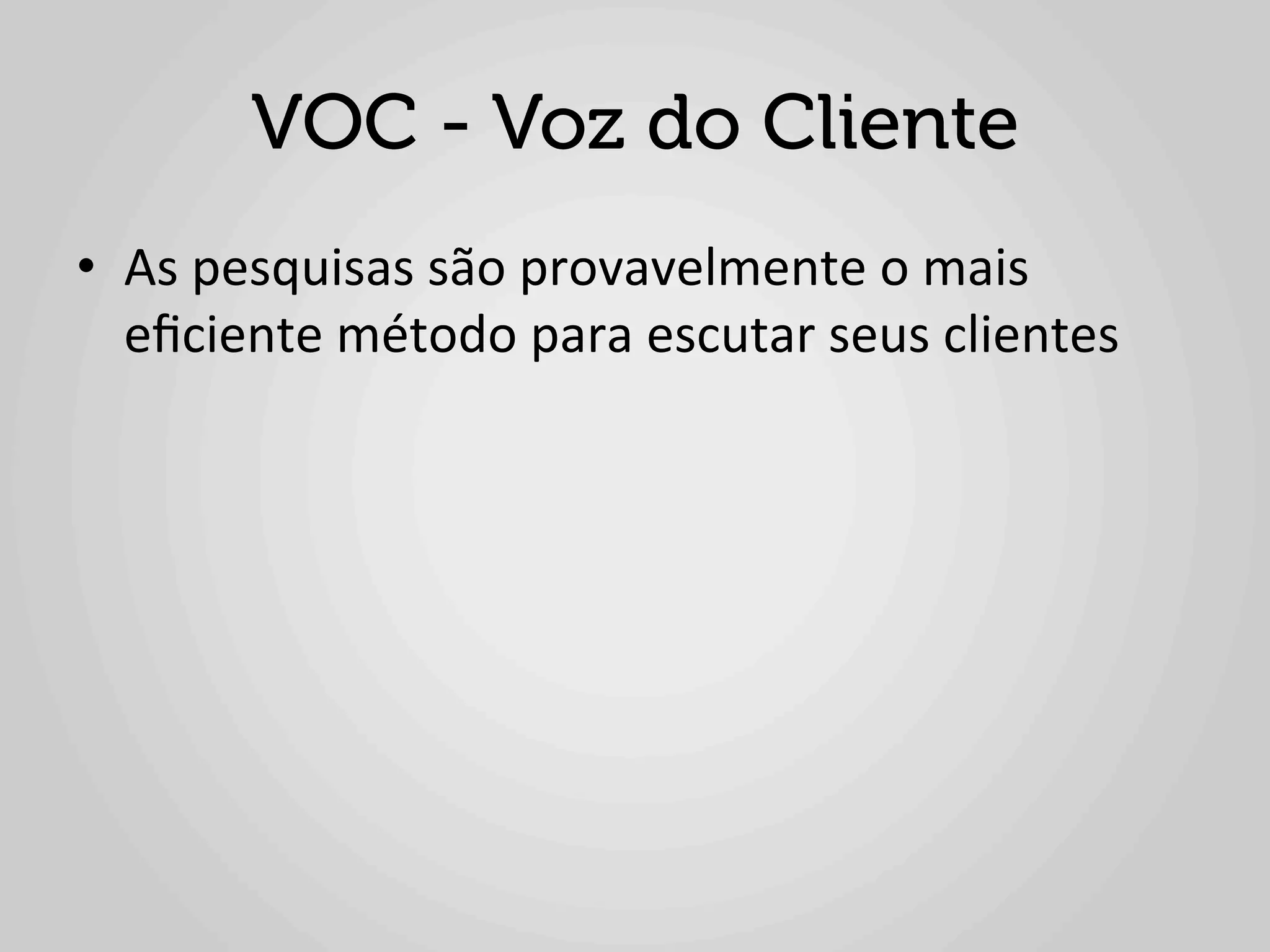 VOC - Voz do Cliente
•  As	
  pesquisas	
  são	
  provavelmente	
  o	
  mais	
  
   eﬁciente	
  método	
  para	
  escutar	
  seus	
  clientes	
  
 