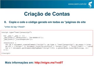 Criação de Contas
8. Copie e cole o código gerado em todas as *páginas do site
*antes da tag </head>
Mais informações em: http://migre.me/1vo0T
 