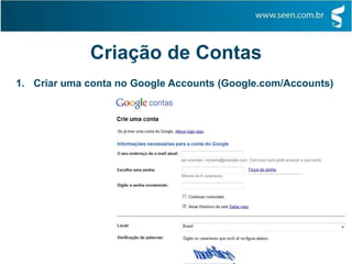 Criação de Contas
1. Criar uma conta no Google Accounts (Google.com/Accounts)
 