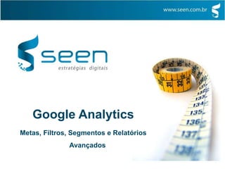 Google Analytics
Metas, Filtros, Segmentos e Relatórios
Avançados
 