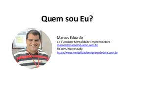 Quem sou Eu?
Marcos Eduardo
Co-Fundador Mentalidade Empreendedora
marcos@marcoseduardo.com.br
Fb.com/marcosdudu
http://www.mentalidadeempreendedora.com.br
 