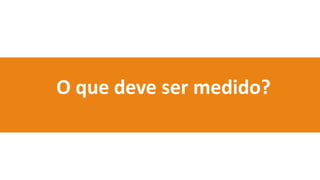 O que deve ser medido?
 
