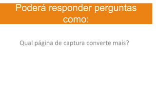 Poderá responder perguntas
como:
Qual página de captura converte mais?
 