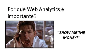 “SHOW ME THE
MONEY!”
Por que Web Analytics é
importante?
 
