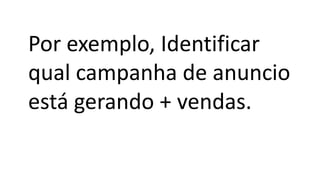 Por exemplo, Identificar
qual campanha de anuncio
está gerando + vendas.
 