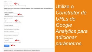 Utilize o
Construtor de
URLs do
Google
Analytics para
adicionar
parâmetros.
 