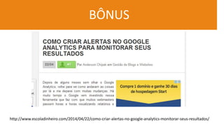 BÔNUS
http://www.escoladinheiro.com/2014/04/22/como-criar-alertas-no-google-analytics-monitorar-seus-resultados/
 