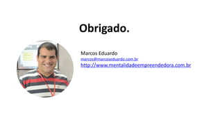 Obrigado.
Marcos Eduardo
marcos@marcoseduardo.com.br
http://www.mentalidadeempreendedora.com.br
 