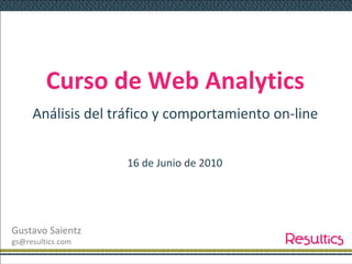 Curso de Web Analytics Análisis del tráfico y comportamiento on-line 16 de Junio de 2010 Gustavo Saientz [email_address] 