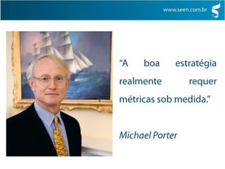 “A boa estratégia realmente requer métricas sob medida.” Michael Porter
