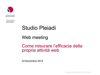 Studio Pleiadi
Web meeting
Come misurare l’efficacia della
propria attività web

29 Novembre 2012



                    © Copyright Studio Pleiadi® 2012. All rights reserved.
 
