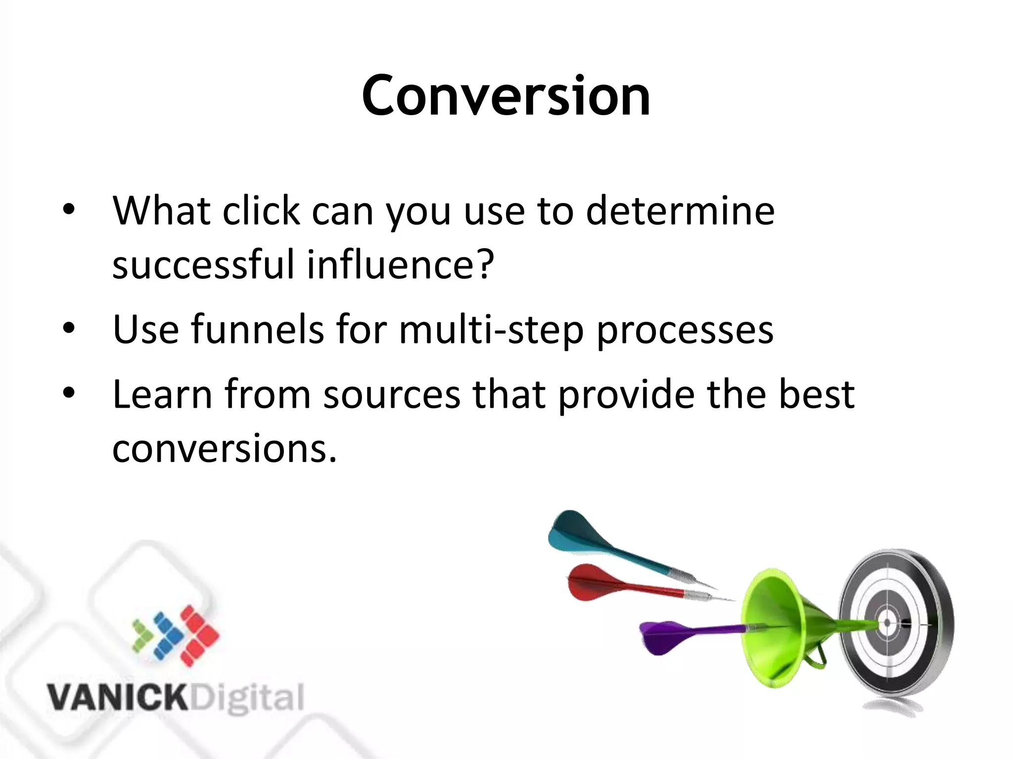 Conversion
• What click can you use to determine
  successful influence?
• Use funnels for multi-step processes
• Learn from sources that provide the best
  conversions.
 