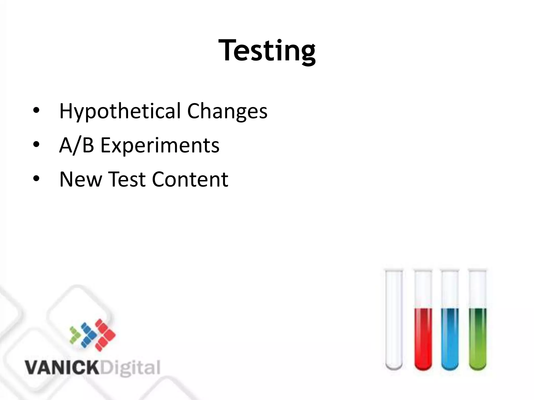 Testing
• Hypothetical Changes
• A/B Experiments
• New Test Content
 