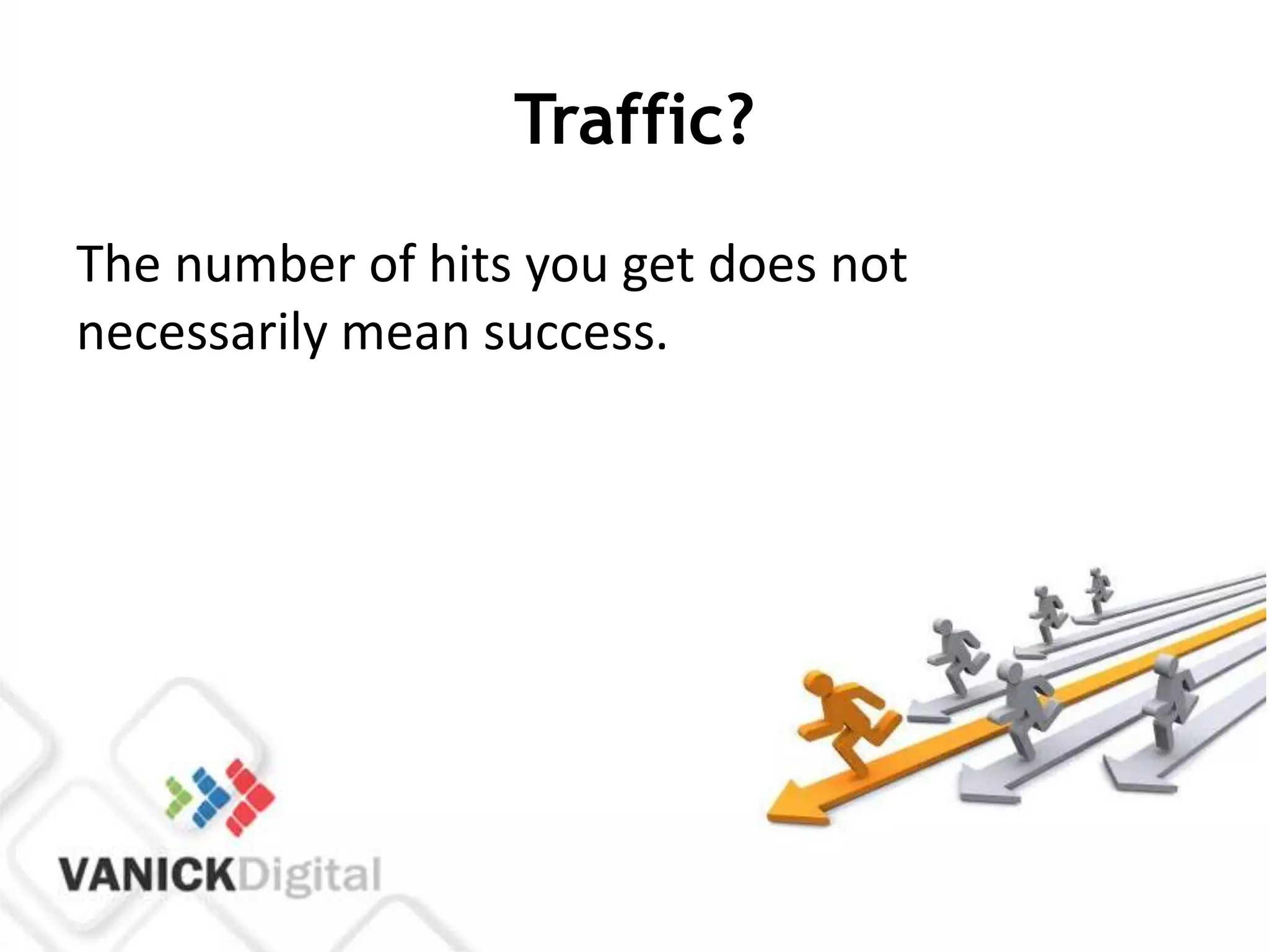Traffic?
The number of hits you get does not
necessarily mean success.
 