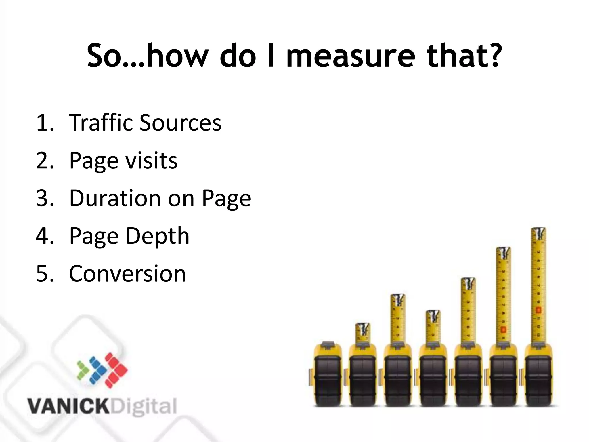 So…how do I measure that?
1.   Traffic Sources
2.   Page visits
3.   Duration on Page
4.   Page Depth
5.   Conversion
 