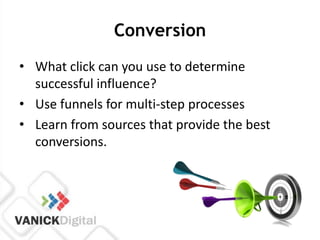 Conversion
• What click can you use to determine
  successful influence?
• Use funnels for multi-step processes
• Learn from sources that provide the best
  conversions.
 