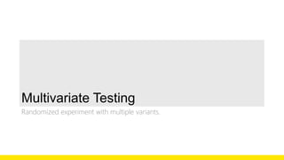 Multivariate Testing 
Randomized experiment with multiple variants. 
 