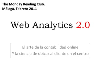 The Monday Reading Club. Málaga. Febrero 2011 Web Analytics2.0 El arte de la contabilidad online Y la ciencia de ubicar al cliente en el centro 