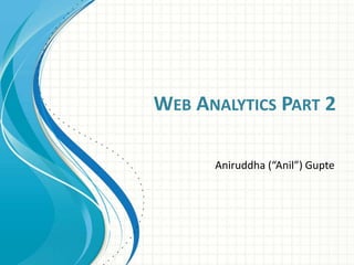 WEB ANALYTICS PART 2
Aniruddha (“Anil”) Gupte
 