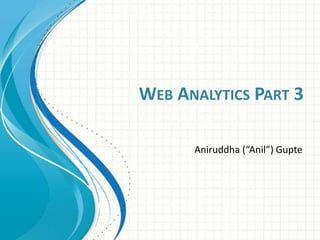 WEB ANALYTICS PART 3
Aniruddha (“Anil”) Gupte
 