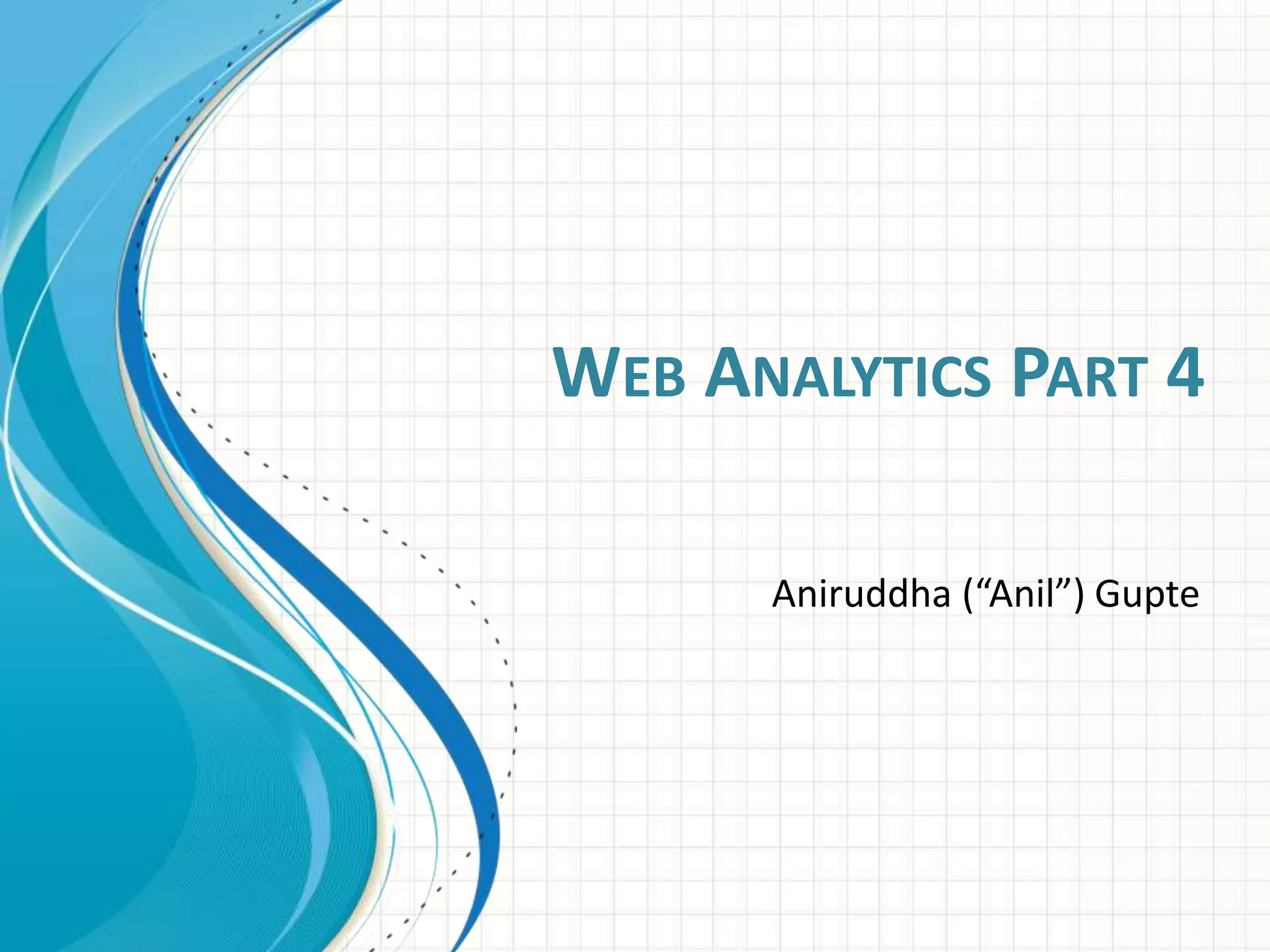WEB ANALYTICS PART 4
Aniruddha (“Anil”) Gupte
 