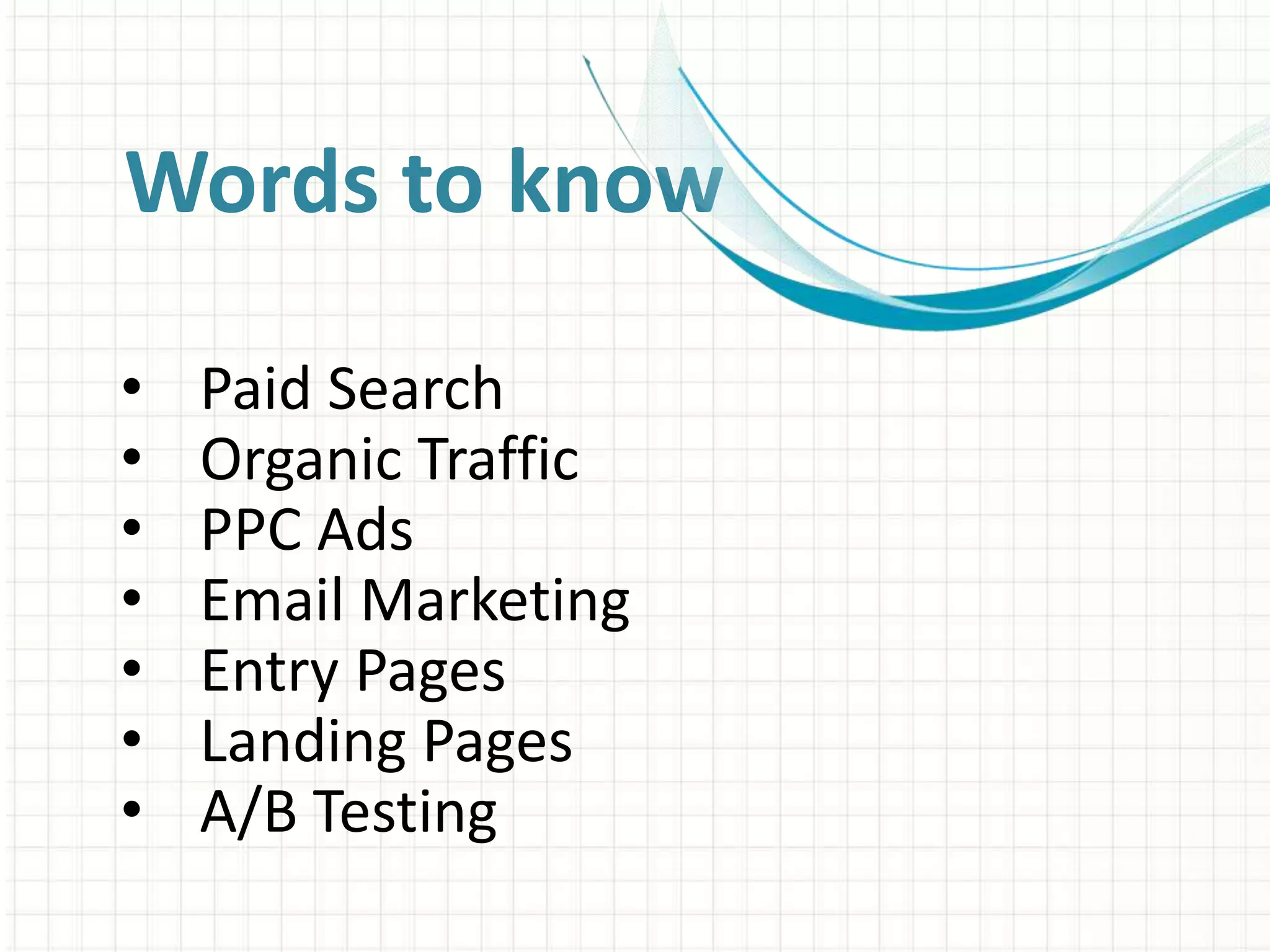 Words to know
• Paid Search
• Organic Traffic
• PPC Ads
• Email Marketing
• Entry Pages
• Landing Pages
• A/B Testing
 