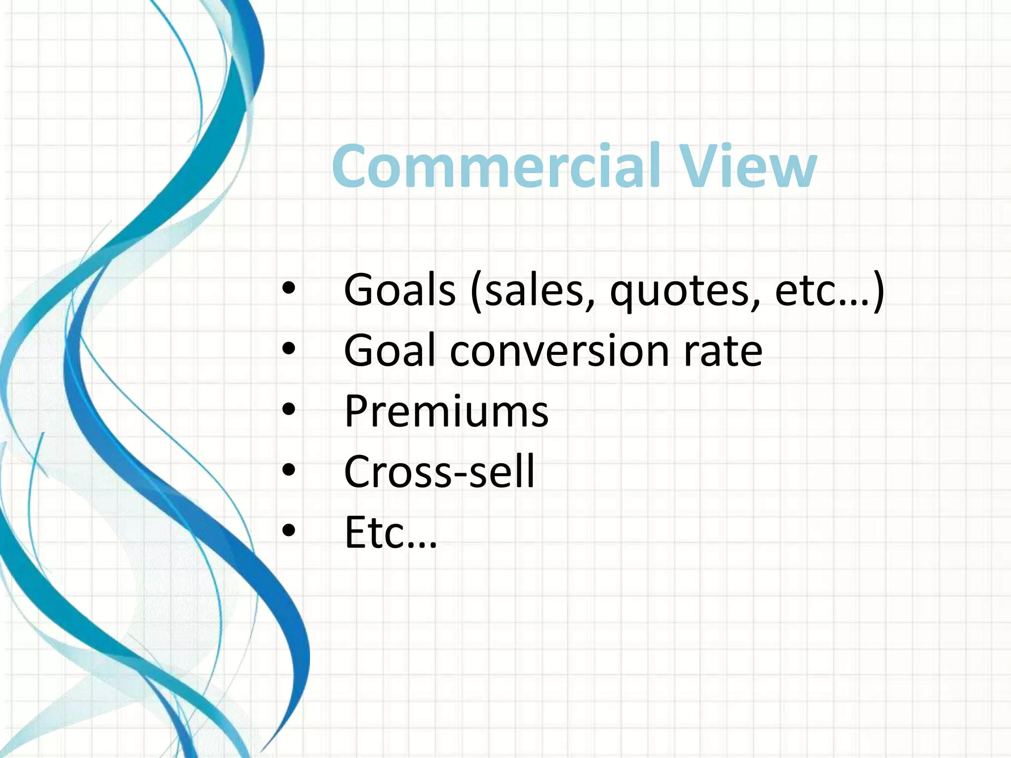 • Goals (sales, quotes, etc…)
• Goal conversion rate
• Premiums
• Cross-sell
• Etc…
Commercial View
 